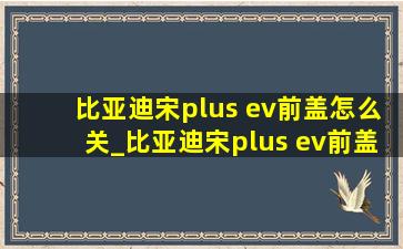 比亚迪宋plus ev前盖怎么关_比亚迪宋plus ev前盖怎么开